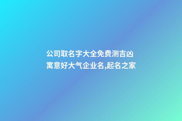 公司取名字大全免费测吉凶 寓意好大气企业名,起名之家-第1张-公司起名-玄机派